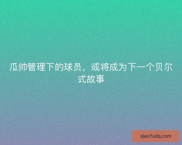 瓜帅管理下的球员，或将成为下一个贝尔式故事