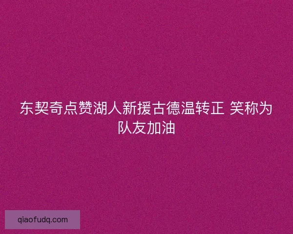 东契奇点赞湖人新援古德温转正 笑称为队友加油