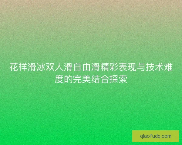 花样滑冰双人滑自由滑精彩表现与技术难度的完美结合探索