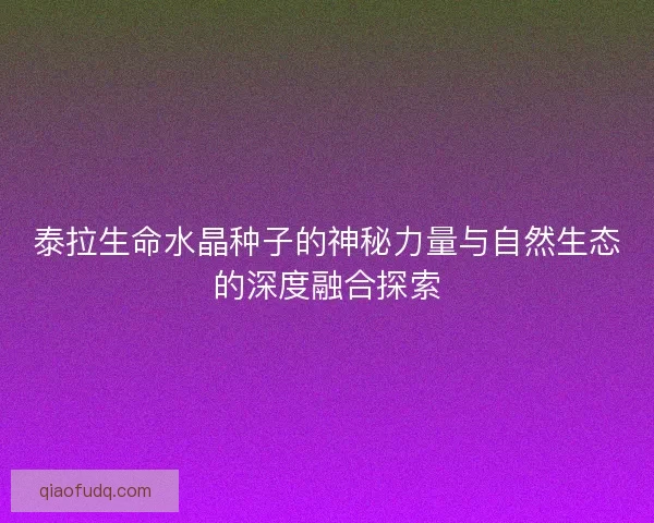 泰拉生命水晶种子的神秘力量与自然生态的深度融合探索