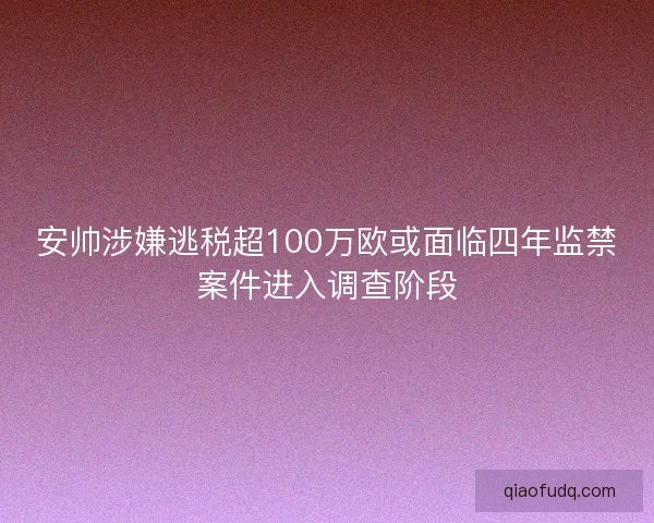 安帅涉嫌逃税超100万欧或面临四年监禁案件进入调查阶段
