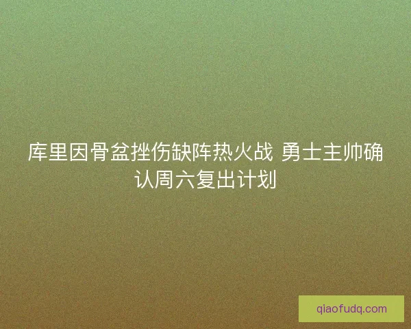 库里因骨盆挫伤缺阵热火战 勇士主帅确认周六复出计划