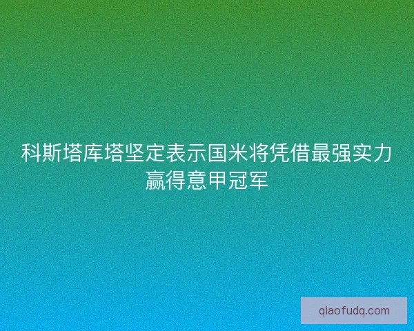 科斯塔库塔坚定表示国米将凭借最强实力赢得意甲冠军