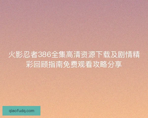 火影忍者386全集高清资源下载及剧情精彩回顾指南免费观看攻略分享