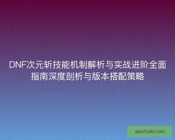 DNF次元斩技能机制解析与实战进阶全面指南深度剖析与版本搭配策略