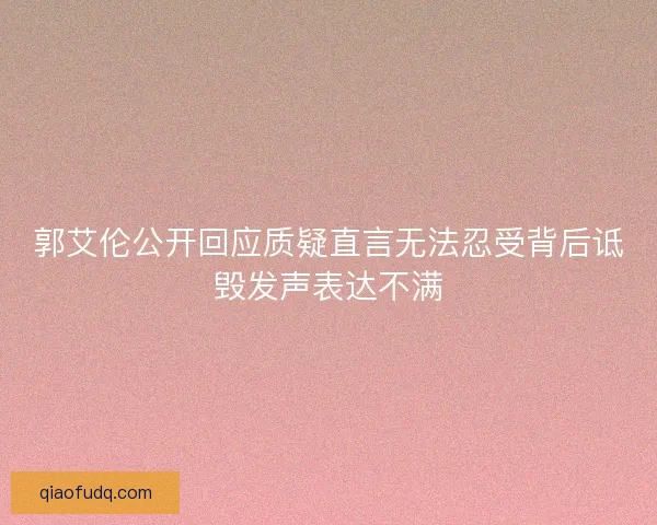 郭艾伦公开回应质疑直言无法忍受背后诋毁发声表达不满