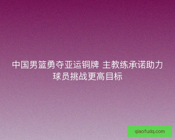 中国男篮勇夺亚运铜牌 主教练承诺助力球员挑战更高目标