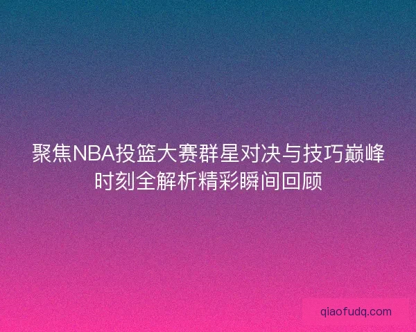 聚焦NBA投篮大赛群星对决与技巧巅峰时刻全解析精彩瞬间回顾