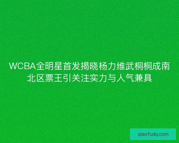 WCBA全明星首发揭晓杨力维武桐桐成南北区票王引关注实力与人气兼具